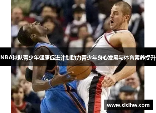 NBA球队青少年健康促进计划助力青少年身心发展与体育素养提升