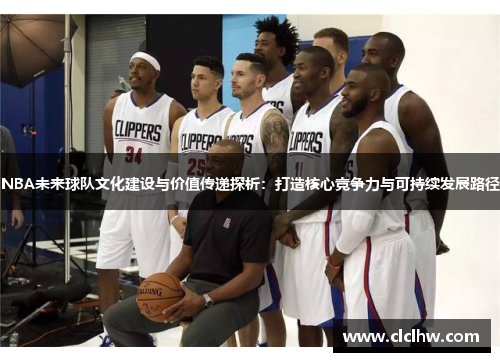 NBA未来球队文化建设与价值传递探析：打造核心竞争力与可持续发展路径